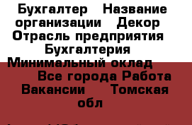 Бухгалтер › Название организации ­ Декор › Отрасль предприятия ­ Бухгалтерия › Минимальный оклад ­ 18 000 - Все города Работа » Вакансии   . Томская обл.